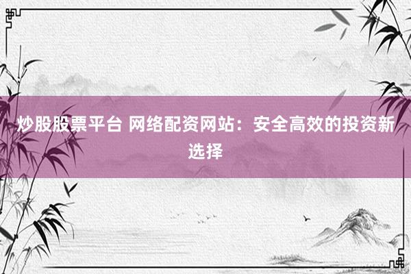 炒股股票平台 网络配资网站：安全高效的投资新选择