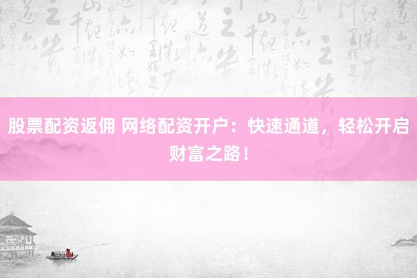 股票配资返佣 网络配资开户：快速通道，轻松开启财富之路！