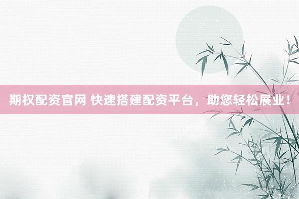 期权配资官网 快速搭建配资平台，助您轻松展业！