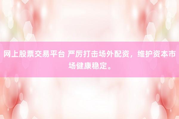 网上股票交易平台 严厉打击场外配资，维护资本市场健康稳定。