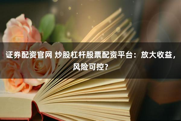 证券配资官网 炒股杠杆股票配资平台：放大收益，风险可控？