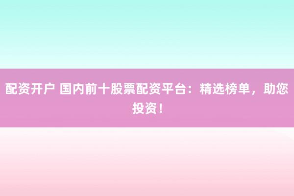 配资开户 国内前十股票配资平台：精选榜单，助您投资！