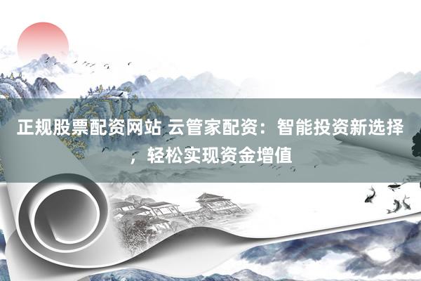 正规股票配资网站 云管家配资：智能投资新选择，轻松实现资金增值