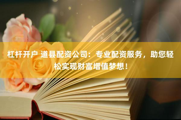 杠杆开户 道县配资公司：专业配资服务，助您轻松实现财富增值梦想！