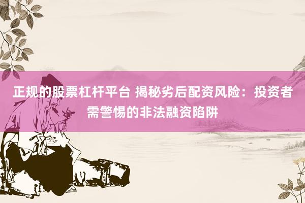 正规的股票杠杆平台 揭秘劣后配资风险：投资者需警惕的非法融资陷阱