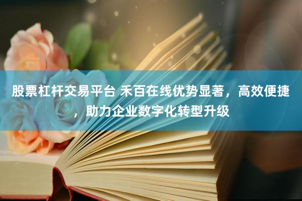 股票杠杆交易平台 禾百在线优势显著，高效便捷，助力企业数字化转型升级