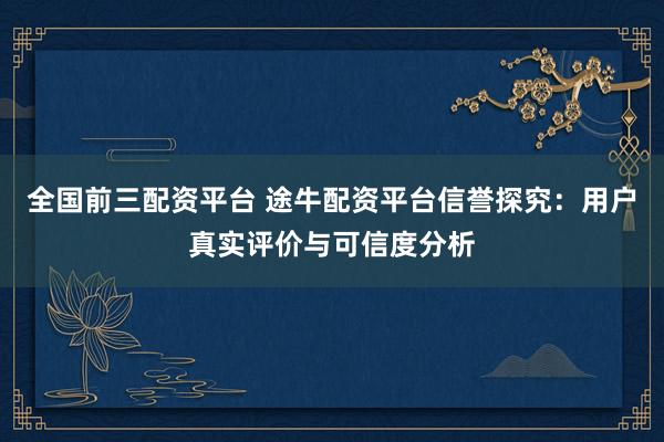 全国前三配资平台 途牛配资平台信誉探究：用户真实评价与可信度分析