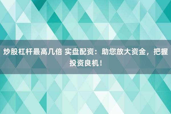 炒股杠杆最高几倍 实盘配资：助您放大资金，把握投资良机！