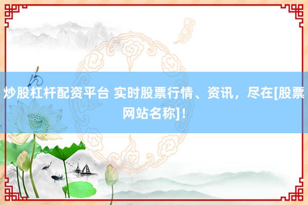 炒股杠杆配资平台 实时股票行情、资讯，尽在[股票网站名称]！