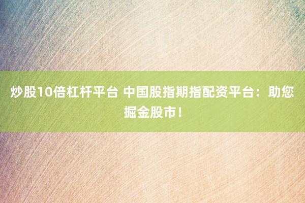 炒股10倍杠杆平台 中国股指期指配资平台：助您掘金股市！