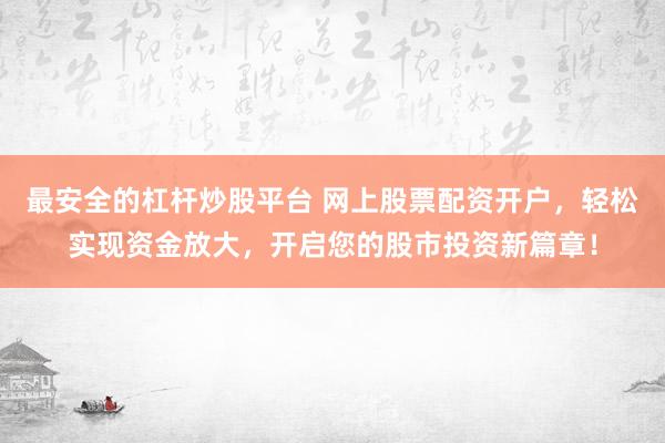 最安全的杠杆炒股平台 网上股票配资开户，轻松实现资金放大，开启您的股市投资新篇章！