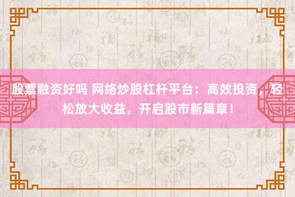 股票融资好吗 网络炒股杠杆平台：高效投资，轻松放大收益，开启股市新篇章！