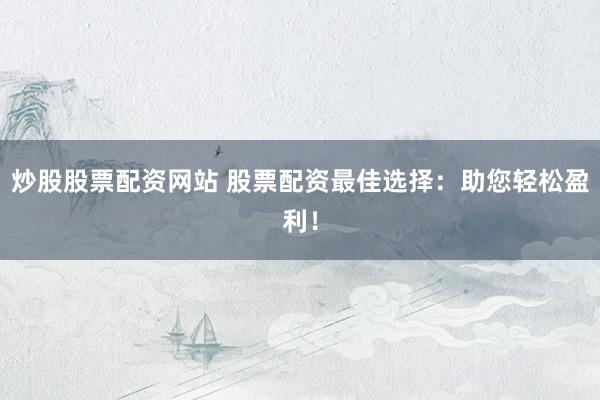 炒股股票配资网站 股票配资最佳选择：助您轻松盈利！