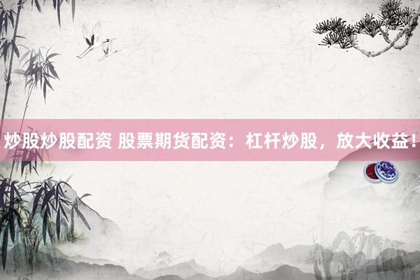 炒股炒股配资 股票期货配资：杠杆炒股，放大收益！