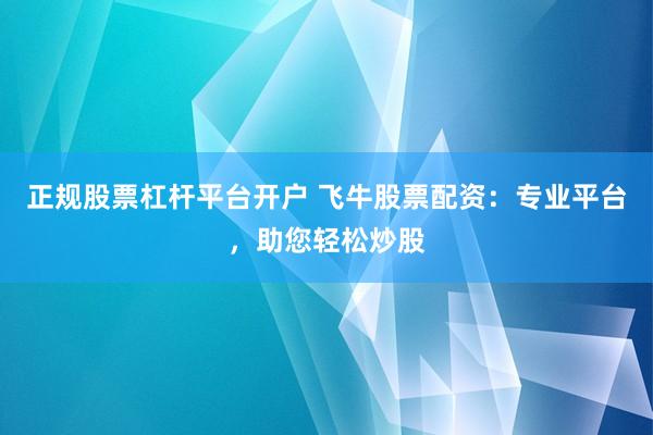 正规股票杠杆平台开户 飞牛股票配资：专业平台，助您轻松炒股