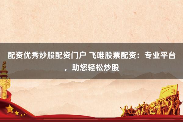 配资优秀炒股配资门户 飞唯股票配资：专业平台，助您轻松炒股
