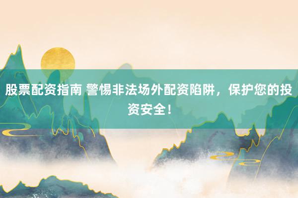 股票配资指南 警惕非法场外配资陷阱，保护您的投资安全！