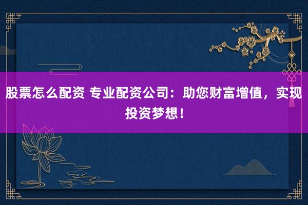 股票怎么配资 专业配资公司：助您财富增值，实现投资梦想！