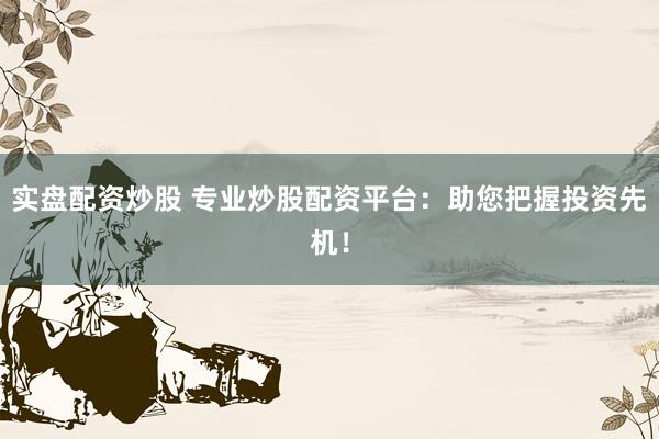 实盘配资炒股 专业炒股配资平台：助您把握投资先机！