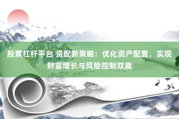股票杠杆平台 资配新策略：优化资产配置，实现财富增长与风险控制双赢