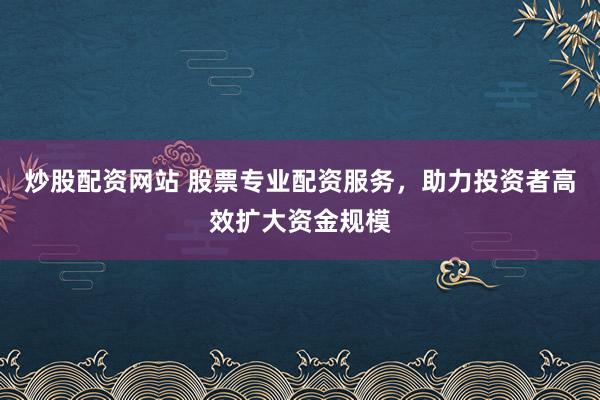 炒股配资网站 股票专业配资服务，助力投资者高效扩大资金规模