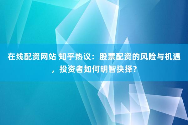 在线配资网站 知乎热议：股票配资的风险与机遇，投资者如何明智抉择？