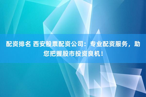 配资排名 西安股票配资公司：专业配资服务，助您把握股市投资良机！
