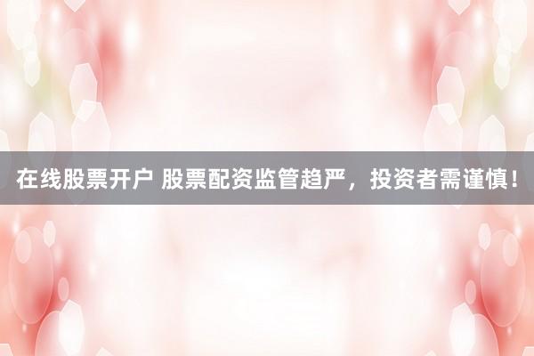 在线股票开户 股票配资监管趋严，投资者需谨慎！