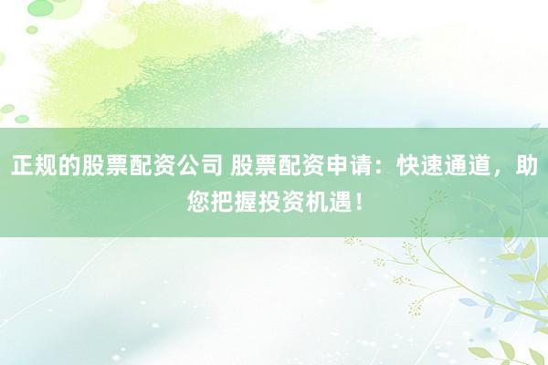 正规的股票配资公司 股票配资申请：快速通道，助您把握投资机遇！