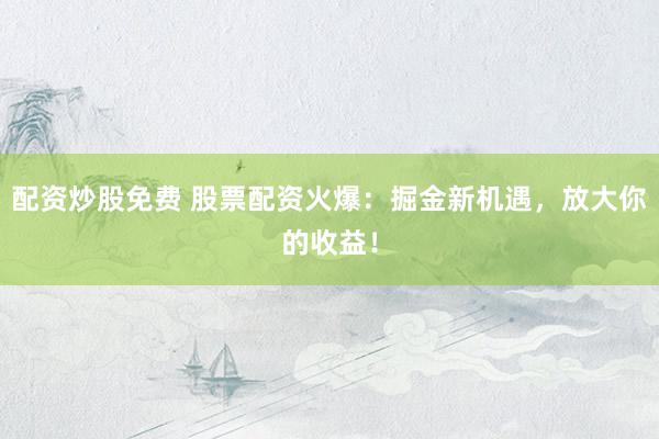 配资炒股免费 股票配资火爆：掘金新机遇，放大你的收益！