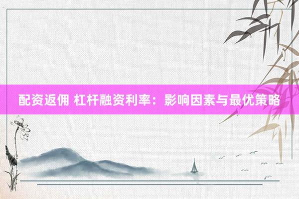 配资返佣 杠杆融资利率：影响因素与最优策略