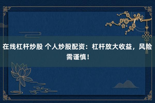 在线杠杆炒股 个人炒股配资：杠杆放大收益，风险需谨慎！