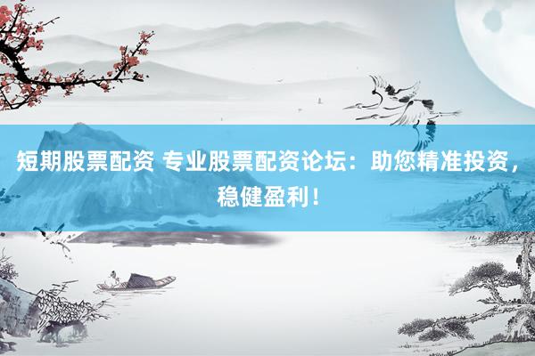 短期股票配资 专业股票配资论坛：助您精准投资，稳健盈利！