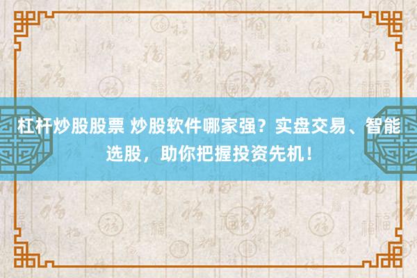 杠杆炒股股票 炒股软件哪家强？实盘交易、智能选股，助你把握投资先机！