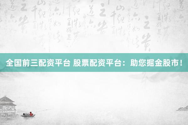 全国前三配资平台 股票配资平台：助您掘金股市！
