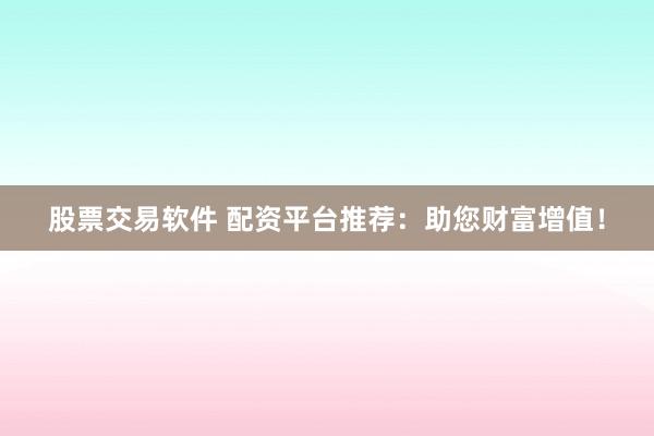 股票交易软件 配资平台推荐：助您财富增值！