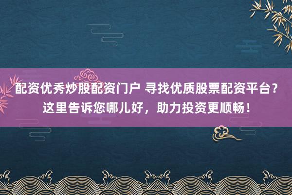 配资优秀炒股配资门户 寻找优质股票配资平台？这里告诉您哪儿好，助力投资更顺畅！