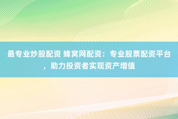 最专业炒股配资 蜂窝网配资：专业股票配资平台，助力投资者实现资产增值