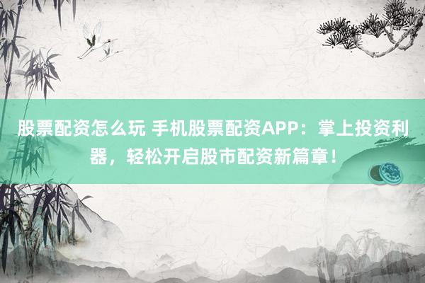 股票配资怎么玩 手机股票配资APP：掌上投资利器，轻松开启股市配资新篇章！