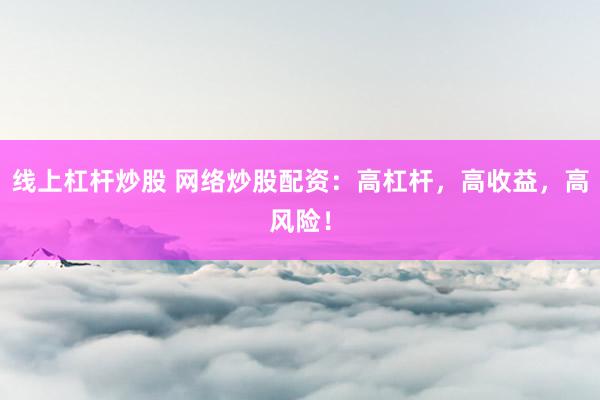 线上杠杆炒股 网络炒股配资：高杠杆，高收益，高风险！