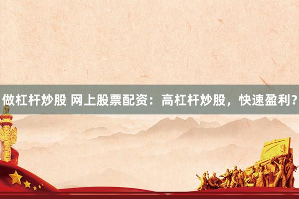 做杠杆炒股 网上股票配资：高杠杆炒股，快速盈利？