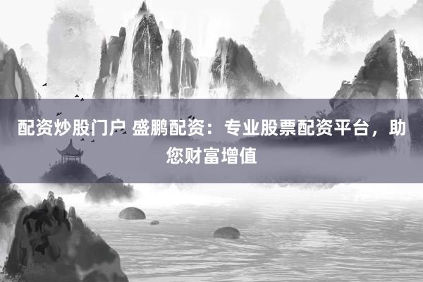 配资炒股门户 盛鹏配资：专业股票配资平台，助您财富增值