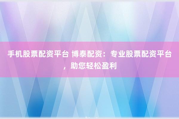手机股票配资平台 博泰配资：专业股票配资平台，助您轻松盈利