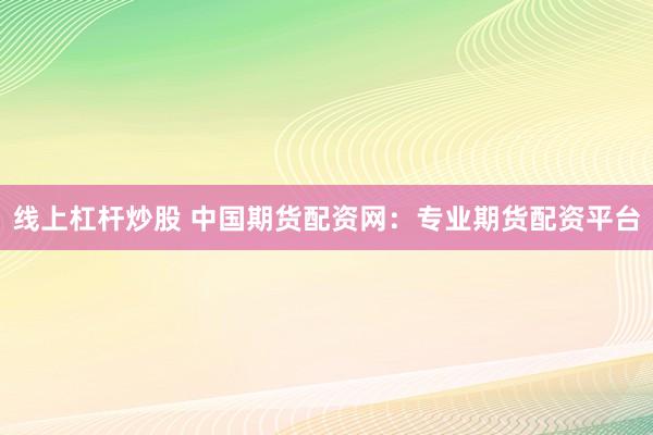 线上杠杆炒股 中国期货配资网：专业期货配资平台
