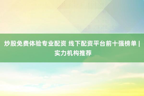 炒股免费体验专业配资 线下配资平台前十强榜单 | 实力机构推荐