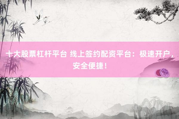 十大股票杠杆平台 线上签约配资平台：极速开户，安全便捷！