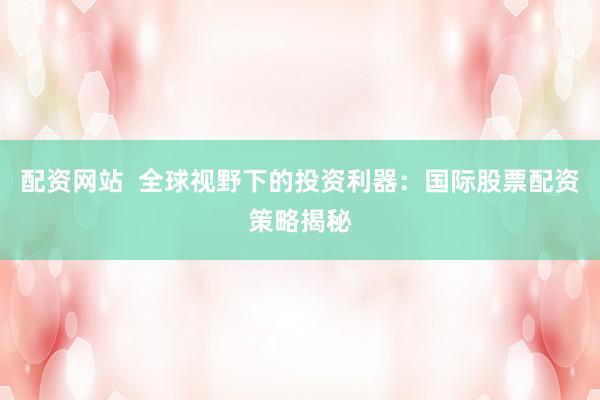 配资网站  全球视野下的投资利器：国际股票配资策略揭秘