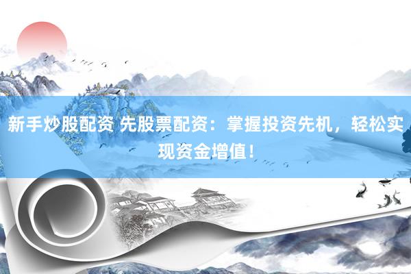 新手炒股配资 先股票配资：掌握投资先机，轻松实现资金增值！