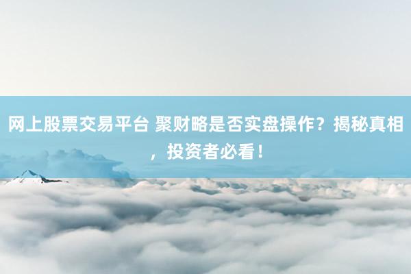 网上股票交易平台 聚财略是否实盘操作？揭秘真相，投资者必看！