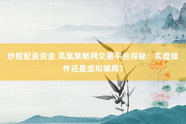 炒股配资资金 凤凰策略网交易平台探秘：实盘操作还是虚拟骗局？